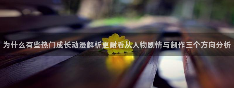 在线韩漫漫画阅读：为什么有些热门成长动漫解析更耐看从人物剧情与制作三个方向分析