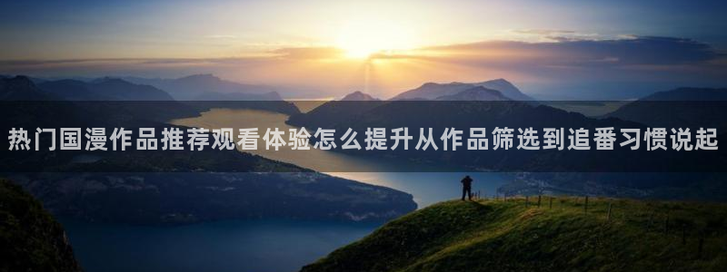 韩漫漫画在线看：热门国漫作品推荐观看体验怎么提升从作品筛选到追番习惯说起