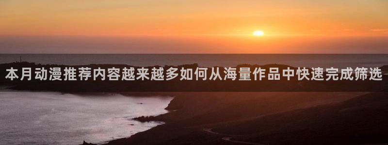 韩漫漫画最新更新：本月动漫推荐内容越来越多如何从海量作品中快速完成筛选