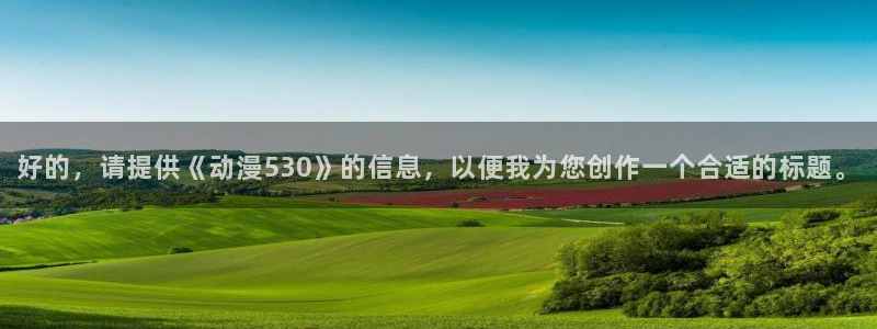 韩漫漫画大全中文阅读：好的，请提供《动漫530》的信息，以便我为您创作一个合适的标题。