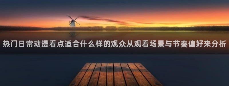 韩漫中文漫画在线：热门日常动漫看点适合什么样的观众从观看场景与节奏偏好来分析