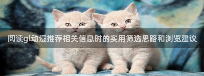 韩国漫画免费阅读：阅读gl动漫推荐相关信息时的实用筛选思路和浏览建议