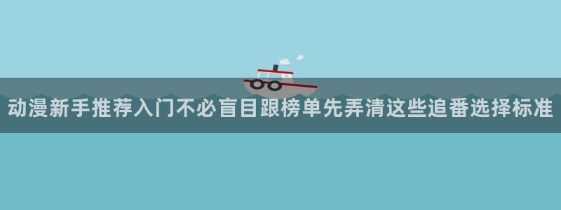 韩漫大全最新：动漫新手推荐入门不必盲目跟榜单先弄清这些追番选择标准