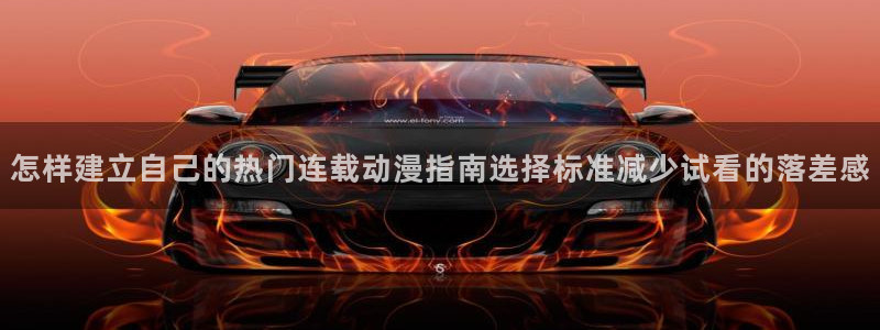 免费韩漫阅读：怎样建立自己的热门连载动漫指南选择标准减少试看的落差感