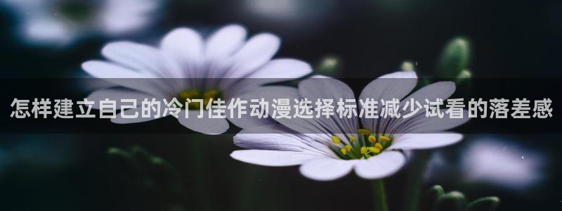 韩国漫画最新：怎样建立自己的冷门佳作动漫选择标准减少试看的落差感