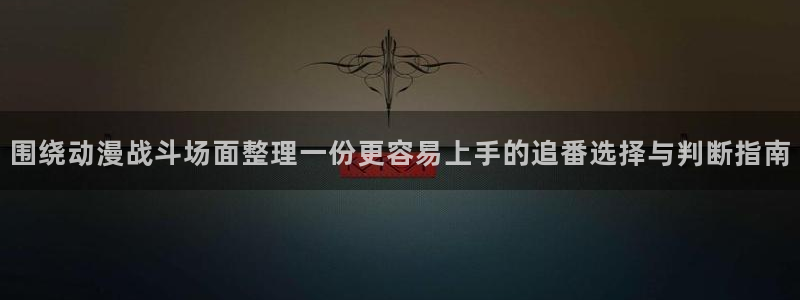 韩漫漫画免费哪里看：围绕动漫战斗场面整理一份更容易上手的追番选择与判断指南