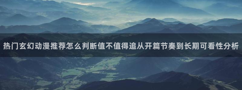韩漫漫画哪个好看：热门玄幻动漫推荐怎么判断值不值得追从开篇节奏到长期可看性分析